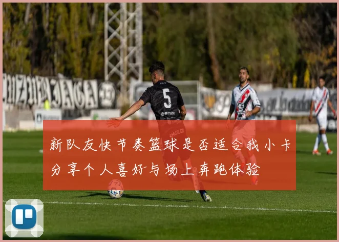 新队友快节奏篮球是否适合我小卡分享个人喜好与场上奔跑体验