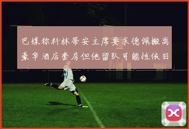 巴媒称科林蒂安主席要求德佩搬离豪华酒店套房但他留队可能性依旧较大