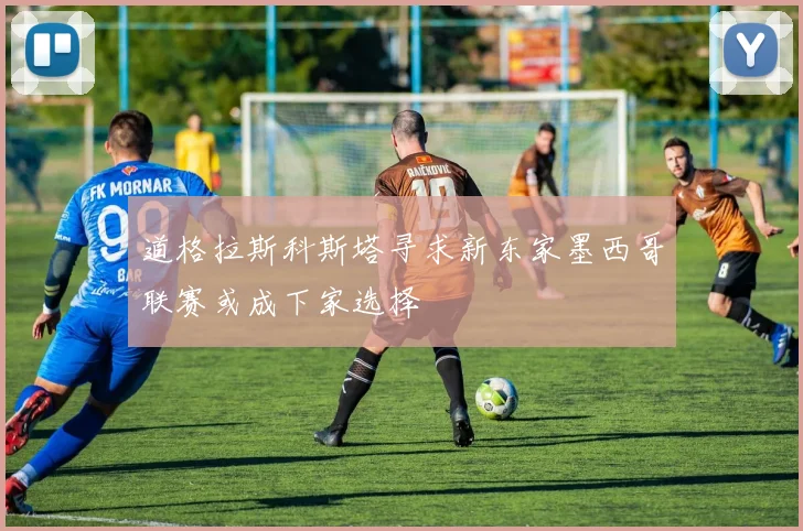 道格拉斯科斯塔寻求新东家墨西哥联赛或成下家选择