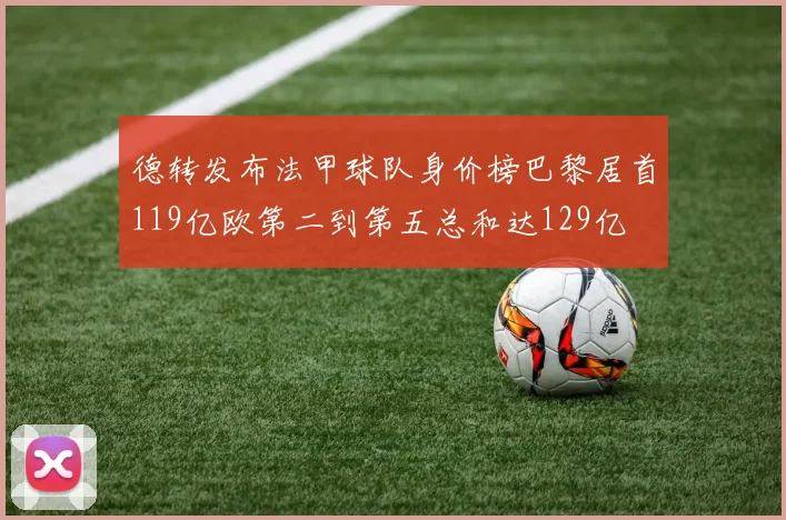 德转发布法甲球队身价榜巴黎居首119亿欧第二到第五总和达129亿