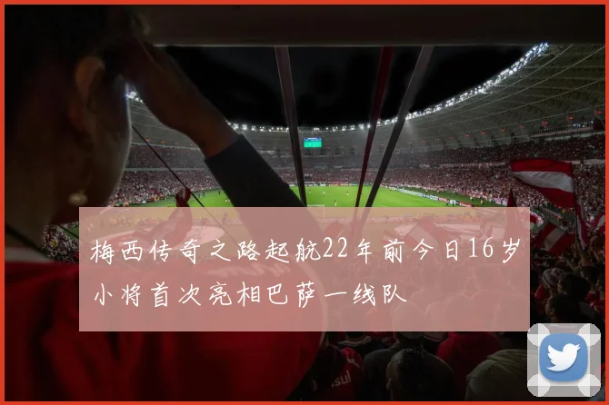 梅西传奇之路起航22年前今日16岁小将首次亮相巴萨一线队