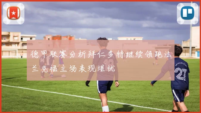 德甲联赛分析拜仁多特继续领跑法兰克福主场表现堪忧