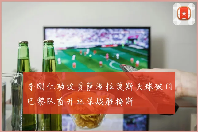 李刚仁助攻贡萨洛拉莫斯头球破门巴黎队首开记录战胜梅斯