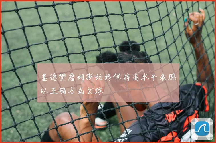 基德赞詹姆斯始终保持高水平表现以正确方式打球
