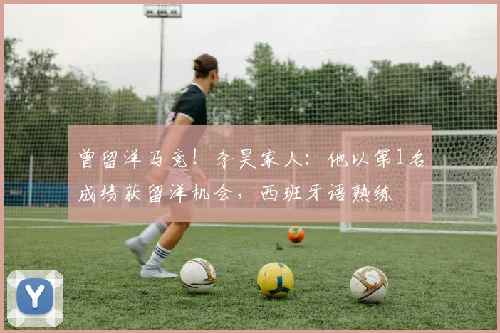 曾留洋马竞！李昊家人：他以第1名成绩获留洋机会，西班牙语熟练