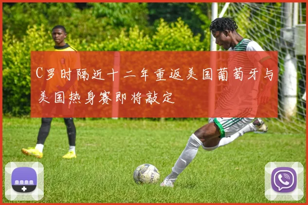 C罗时隔近十二年重返美国葡萄牙与美国热身赛即将敲定