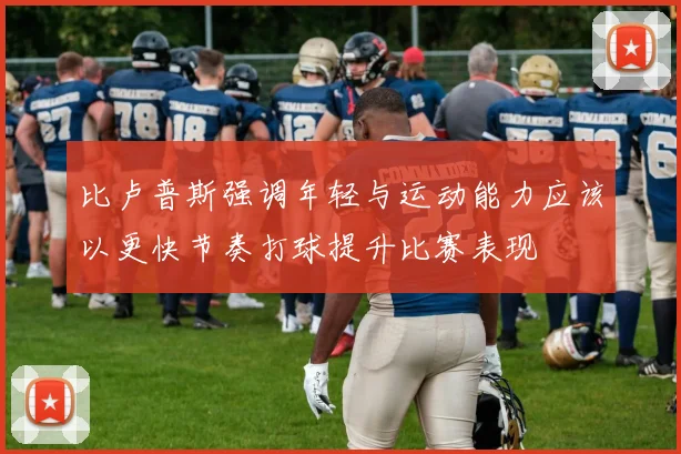 比卢普斯强调年轻与运动能力应该以更快节奏打球提升比赛表现
