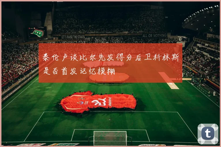 泰伦卢谈比尔先发得分后卫科林斯是否首发记忆模糊