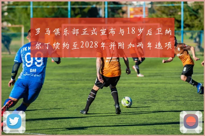 罗马俱乐部正式宣布与18岁后卫纳尔丁续约至2028年并附加两年选项