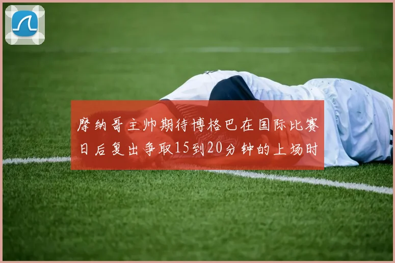 摩纳哥主帅期待博格巴在国际比赛日后复出争取15到20分钟的上场时间