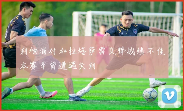 利物浦对加拉塔萨雷交锋战绩不佳本赛季曾遭遇失利