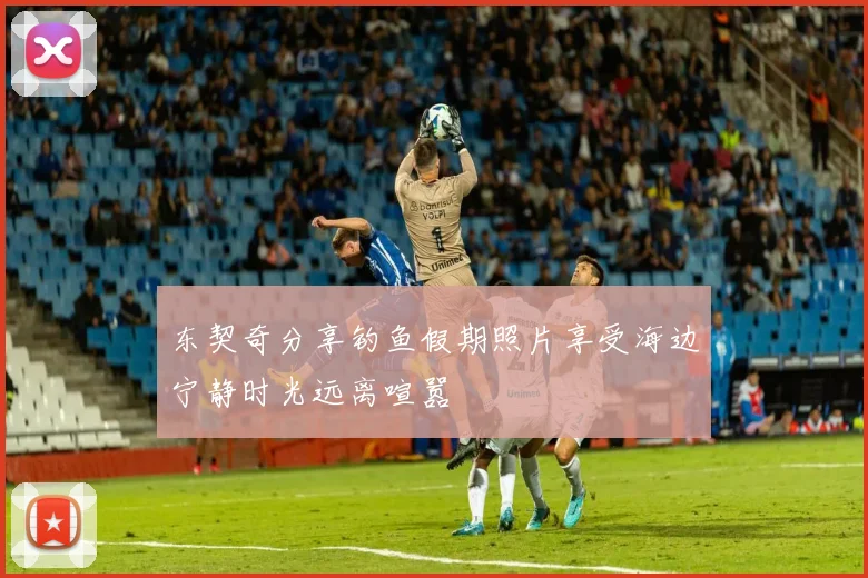 东契奇分享钓鱼假期照片享受海边宁静时光远离喧嚣