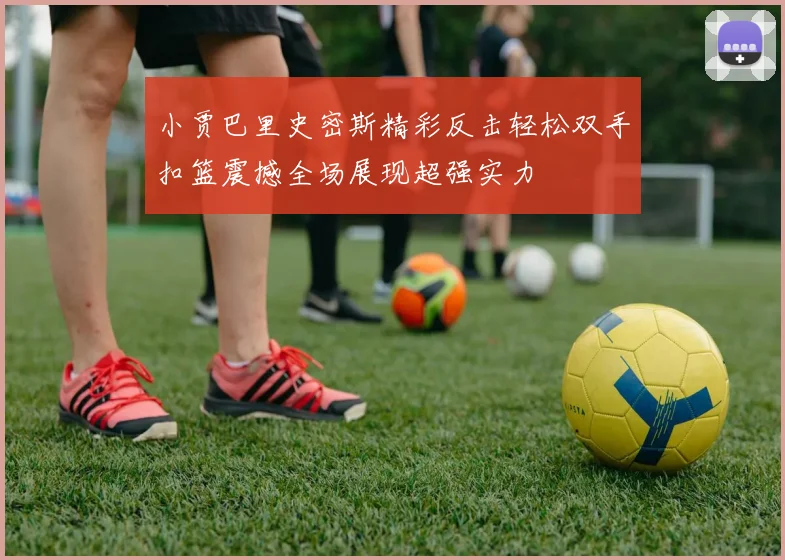小贾巴里史密斯精彩反击轻松双手扣篮震撼全场展现超强实力