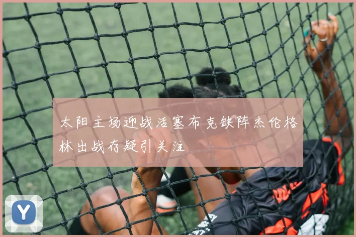 太阳主场迎战活塞布克缺阵杰伦格林出战存疑引关注