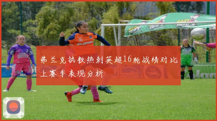 弗兰克执教热刺英超16轮战绩对比上赛季表现分析