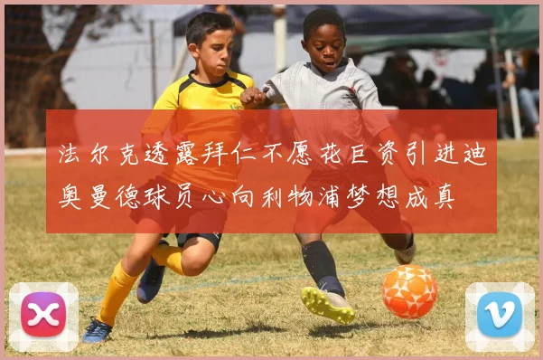 法尔克透露拜仁不愿花巨资引进迪奥曼德球员心向利物浦梦想成真