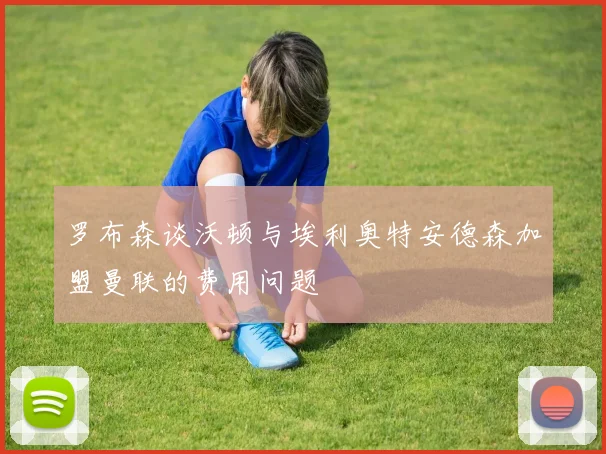 罗布森谈沃顿与埃利奥特安德森加盟曼联的费用问题