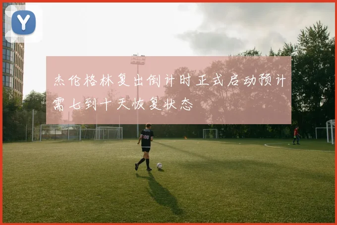杰伦格林复出倒计时正式启动预计需七到十天恢复状态
