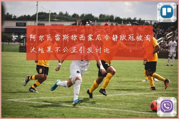 阿尔瓦雷斯称西蒙尼冷静欧冠被淘汰结果不公正引发讨论