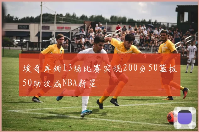 埃奇库姆13场比赛实现200分50篮板50助攻成NBA新星