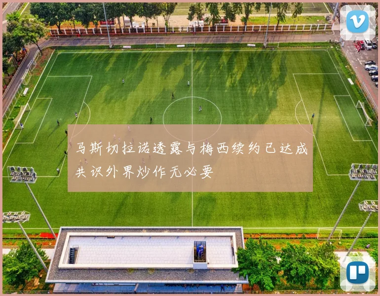 马斯切拉诺透露与梅西续约已达成共识外界炒作无必要