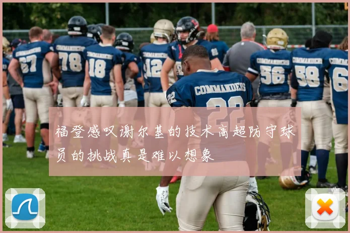福登感叹谢尔基的技术高超防守球员的挑战真是难以想象