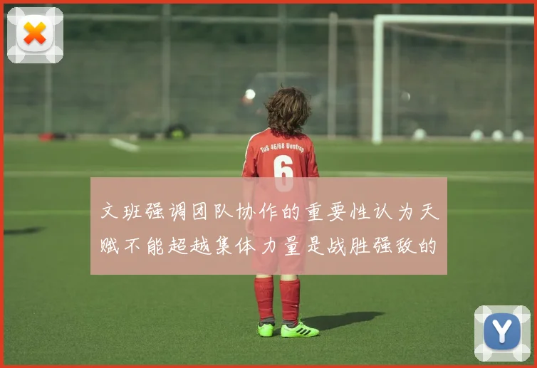 文班强调团队协作的重要性认为天赋不能超越集体力量是战胜强敌的关键