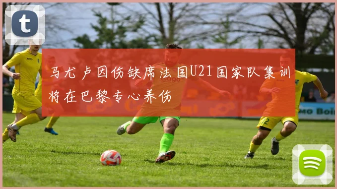 马尤卢因伤缺席法国U21国家队集训将在巴黎专心养伤