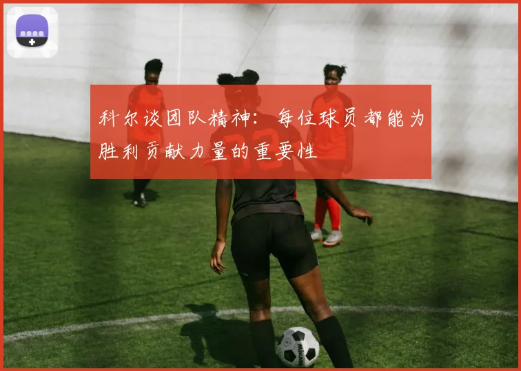 科尔谈团队精神：每位球员都能为胜利贡献力量的重要性