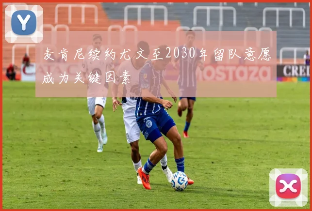 麦肯尼续约尤文至2030年留队意愿成为关键因素