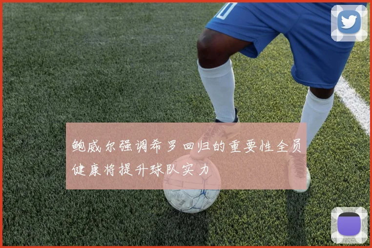 鲍威尔强调希罗回归的重要性全员健康将提升球队实力