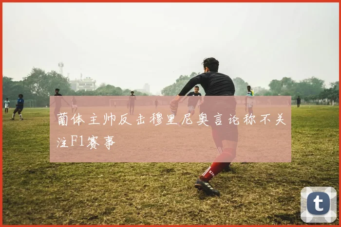 葡体主帅反击穆里尼奥言论称不关注F1赛事
