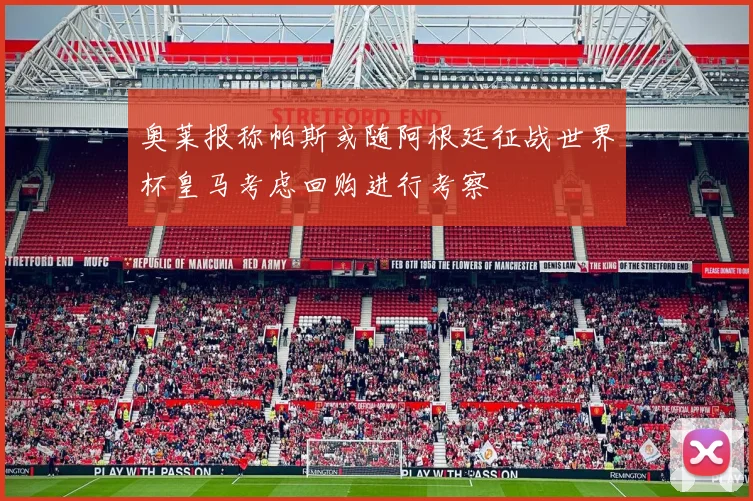 奥莱报称帕斯或随阿根廷征战世界杯皇马考虑回购进行考察