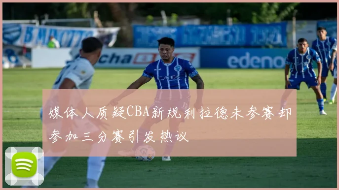 媒体人质疑CBA新规利拉德未参赛却参加三分赛引发热议