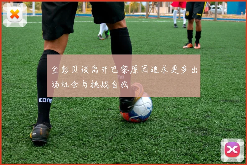 金彭贝谈离开巴黎原因追求更多出场机会与挑战自我