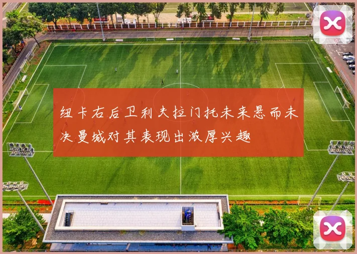 纽卡右后卫利夫拉门托未来悬而未决曼城对其表现出浓厚兴趣