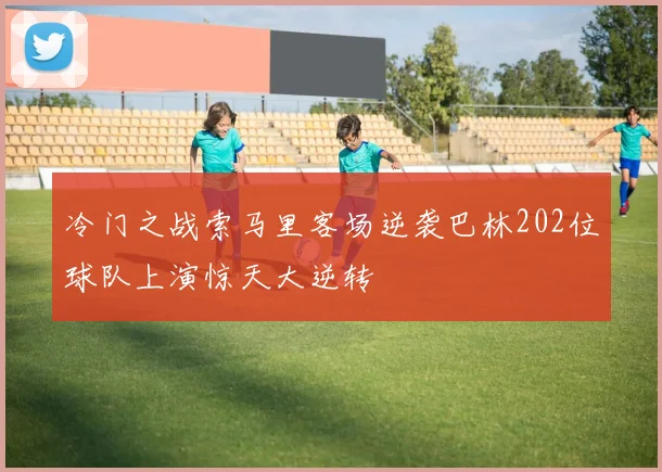 冷门之战索马里客场逆袭巴林202位球队上演惊天大逆转