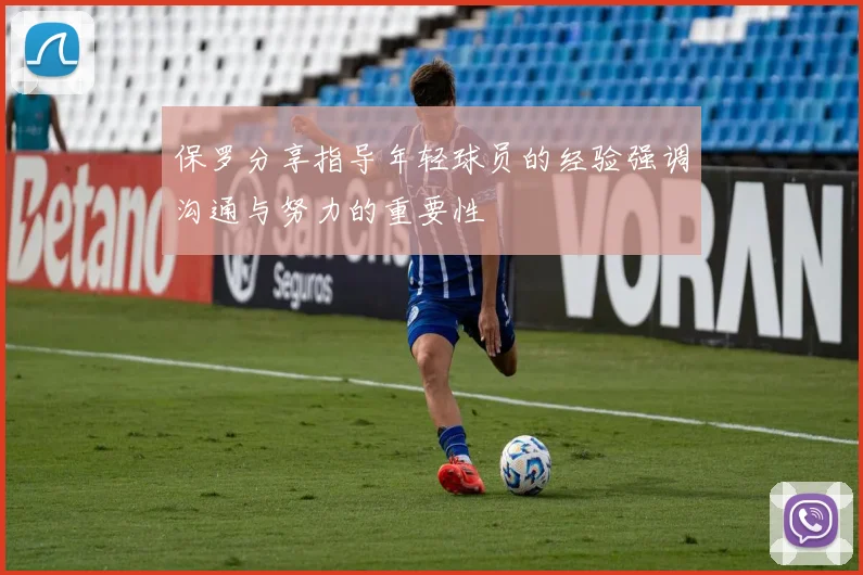 保罗分享指导年轻球员的经验强调沟通与努力的重要性