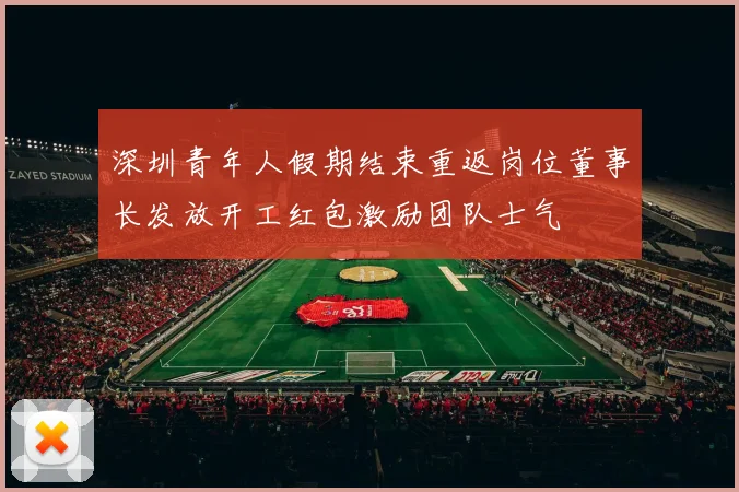 深圳青年人假期结束重返岗位董事长发放开工红包激励团队士气