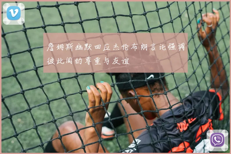 詹姆斯幽默回应杰伦布朗言论强调彼此间的尊重与友谊