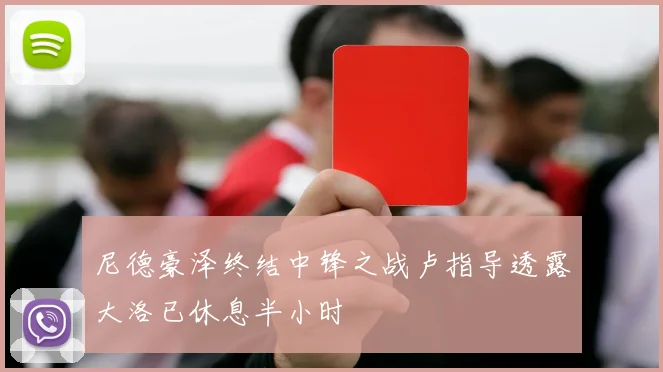 尼德豪泽终结中锋之战卢指导透露大洛已休息半小时