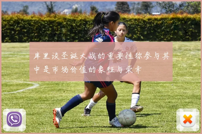 库里谈圣诞大战的重要性称参与其中是市场价值的象征与荣幸