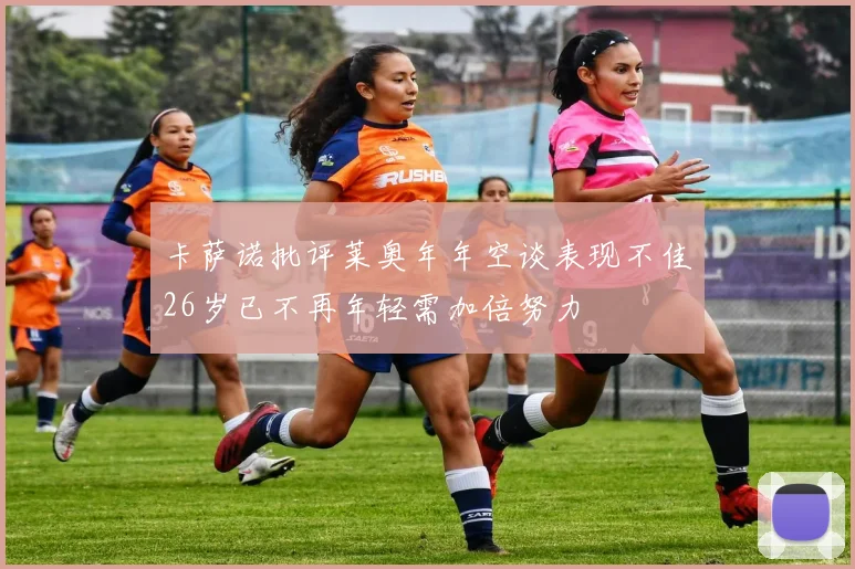卡萨诺批评莱奥年年空谈表现不佳26岁已不再年轻需加倍努力