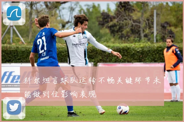 科尔坦言球队运转不畅关键环节未能做到位影响表现