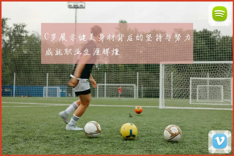 C罗展示健美身材背后的坚持与努力成就职业生涯辉煌