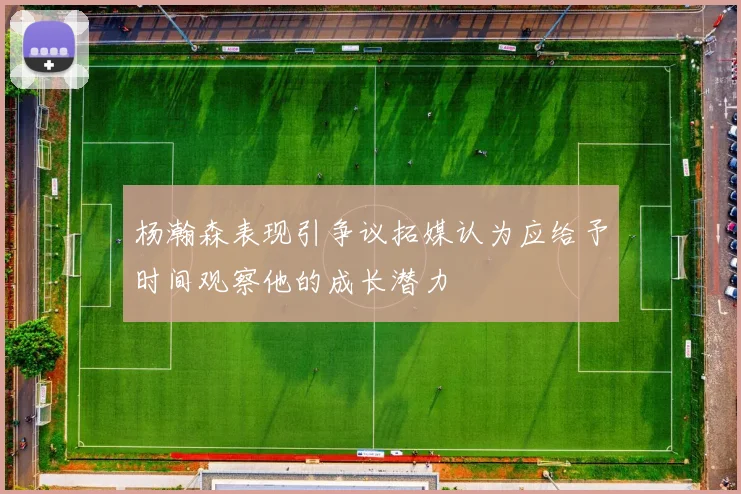 杨瀚森表现引争议拓媒认为应给予时间观察他的成长潜力