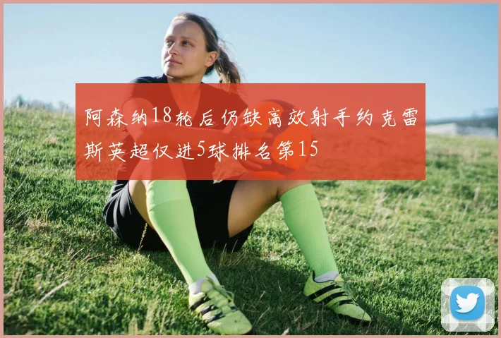 阿森纳18轮后仍缺高效射手约克雷斯英超仅进5球排名第15